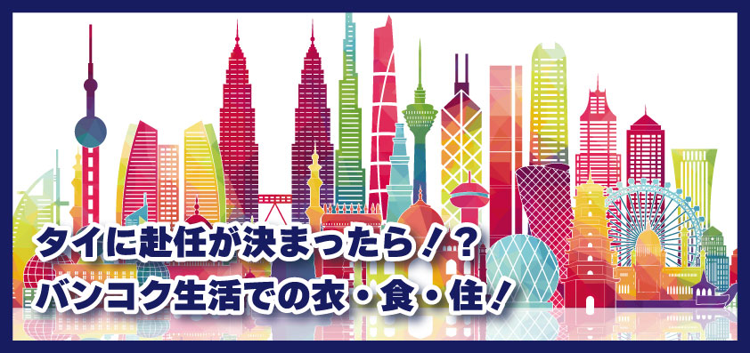 タイに赴任が決まったら！？バンコク生活での衣・食・住についてスタッフに聞いてみた！