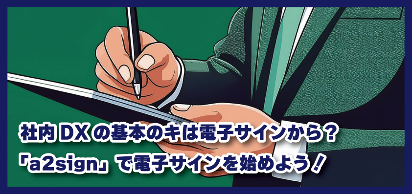 社内DXの基本のキは電子サインから？弊社も利用している「a2sign」で電子サインを始めよう！